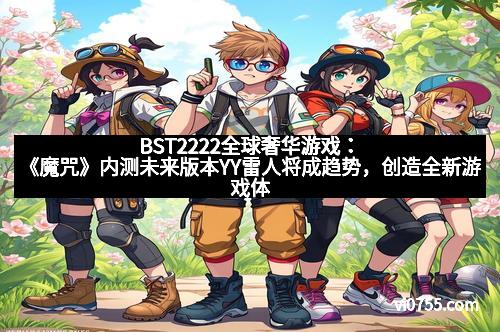 BST2222全球奢华游戏：《魔咒》内测未来版本YY雷人将成趋势，创造全新游戏体验